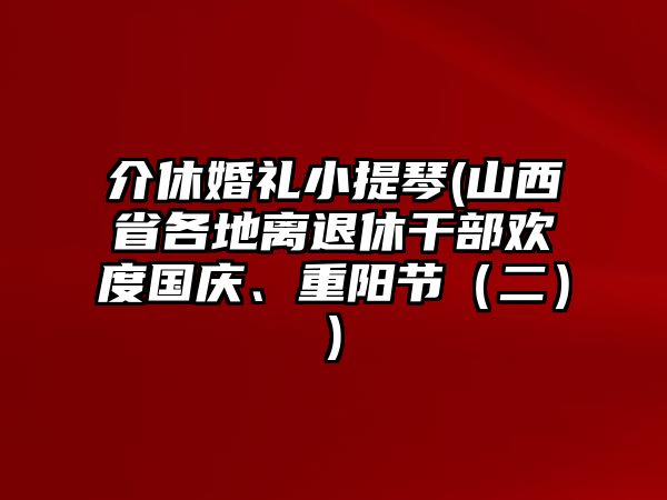 介休婚禮小提琴(山西省各地離退休干部歡度國(guó)慶、重陽(yáng)節(jié)（二）)