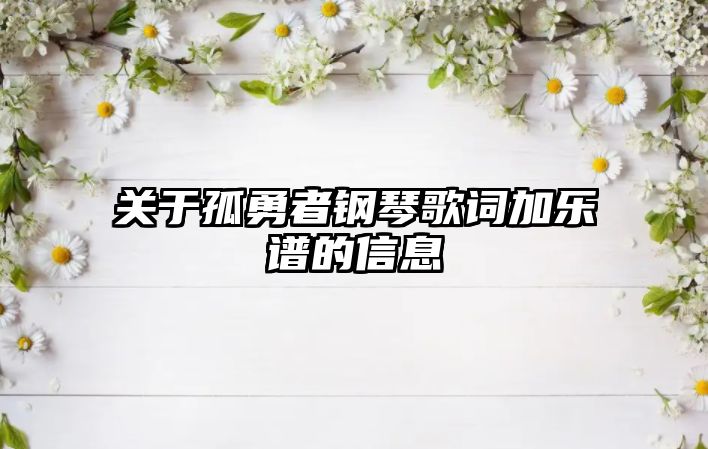 關(guān)于孤勇者鋼琴歌詞加樂譜的信息