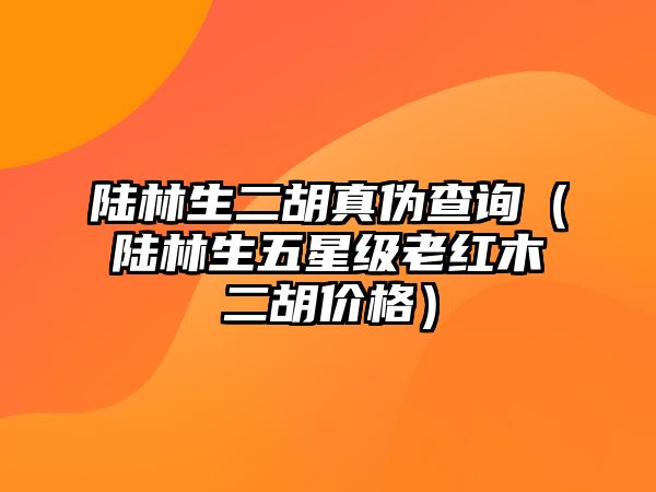 陸林生二胡真偽查詢（陸林生五星級老紅木二胡價格）