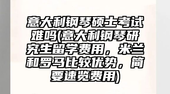 意大利鋼琴碩士考試難嗎(意大利鋼琴研究生留學費用，米蘭和羅馬比較優勢，簡要速覽費用)