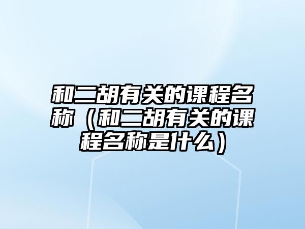 和二胡有關的課程名稱（和二胡有關的課程名稱是什么）