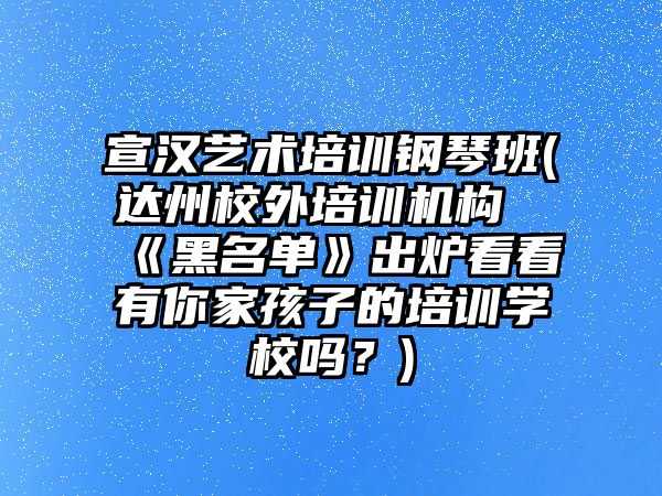 宣漢藝術培訓鋼琴班(達州校外培訓機構《黑名單》出爐看看有你家孩子的培訓學校嗎？)