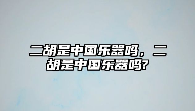 二胡是中國樂器嗎，二胡是中國樂器嗎?