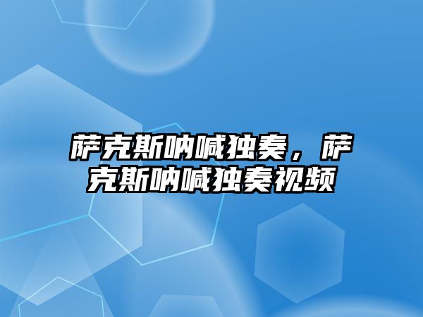 薩克斯吶喊獨奏，薩克斯吶喊獨奏視頻