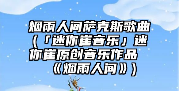 煙雨人間薩克斯歌曲(「迷你崔音樂」迷你崔原創音樂作品《煙雨人間》)