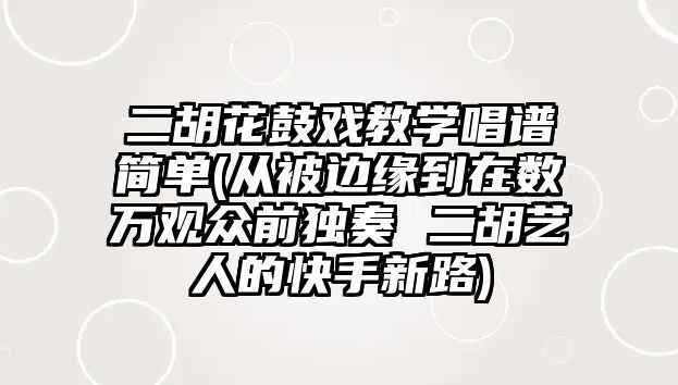 二胡花鼓戲教學唱譜簡單(從被邊緣到在數萬觀眾前獨奏 二胡藝人的快手新路)