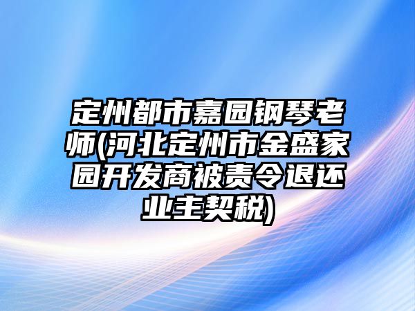 定州都市嘉園鋼琴老師(河北定州市金盛家園開發商被責令退還業主契稅)