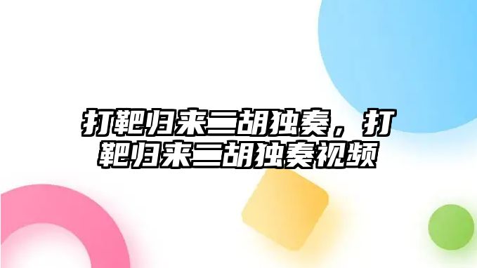 打靶歸來二胡獨奏，打靶歸來二胡獨奏視頻