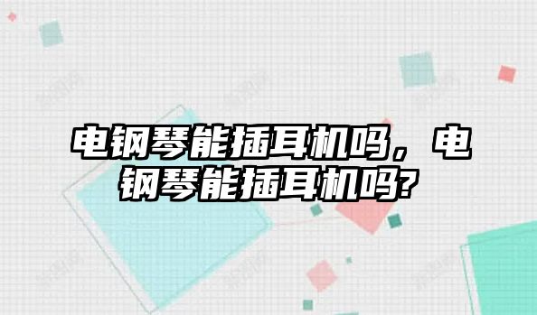 電鋼琴能插耳機嗎，電鋼琴能插耳機嗎?