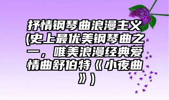 抒情鋼琴曲浪漫主義(史上最優美鋼琴曲之一，唯美浪漫經典愛情曲舒伯特《小夜曲》)