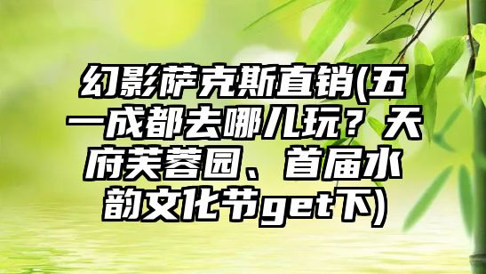 幻影薩克斯直銷(五一成都去哪兒玩？天府芙蓉園、首屆水韻文化節(jié)get下)