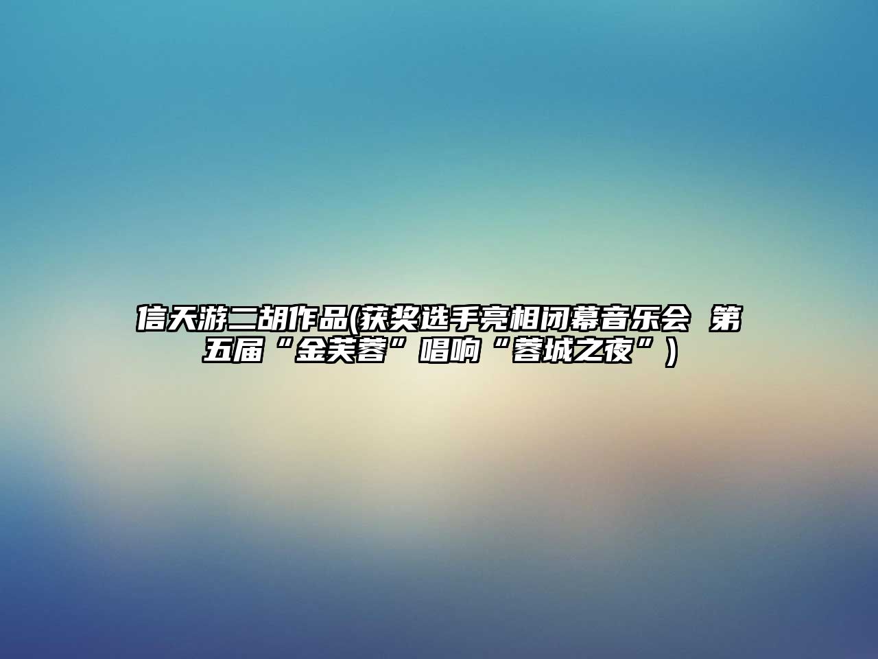 信天游二胡作品(獲獎選手亮相閉幕音樂會 第五屆“金芙蓉”唱響“蓉城之夜”)