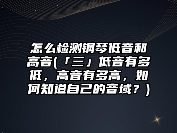 怎么檢測鋼琴低音和高音(「三」低音有多低，高音有多高，如何知道自己的音域？)