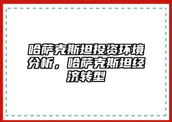 哈薩克斯坦投資環境分析，哈薩克斯坦經濟轉型