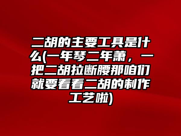 二胡的主要工具是什么(一年琴二年蕭，一把二胡拉斷腰那咱們就要看看二胡的制作工藝啦)