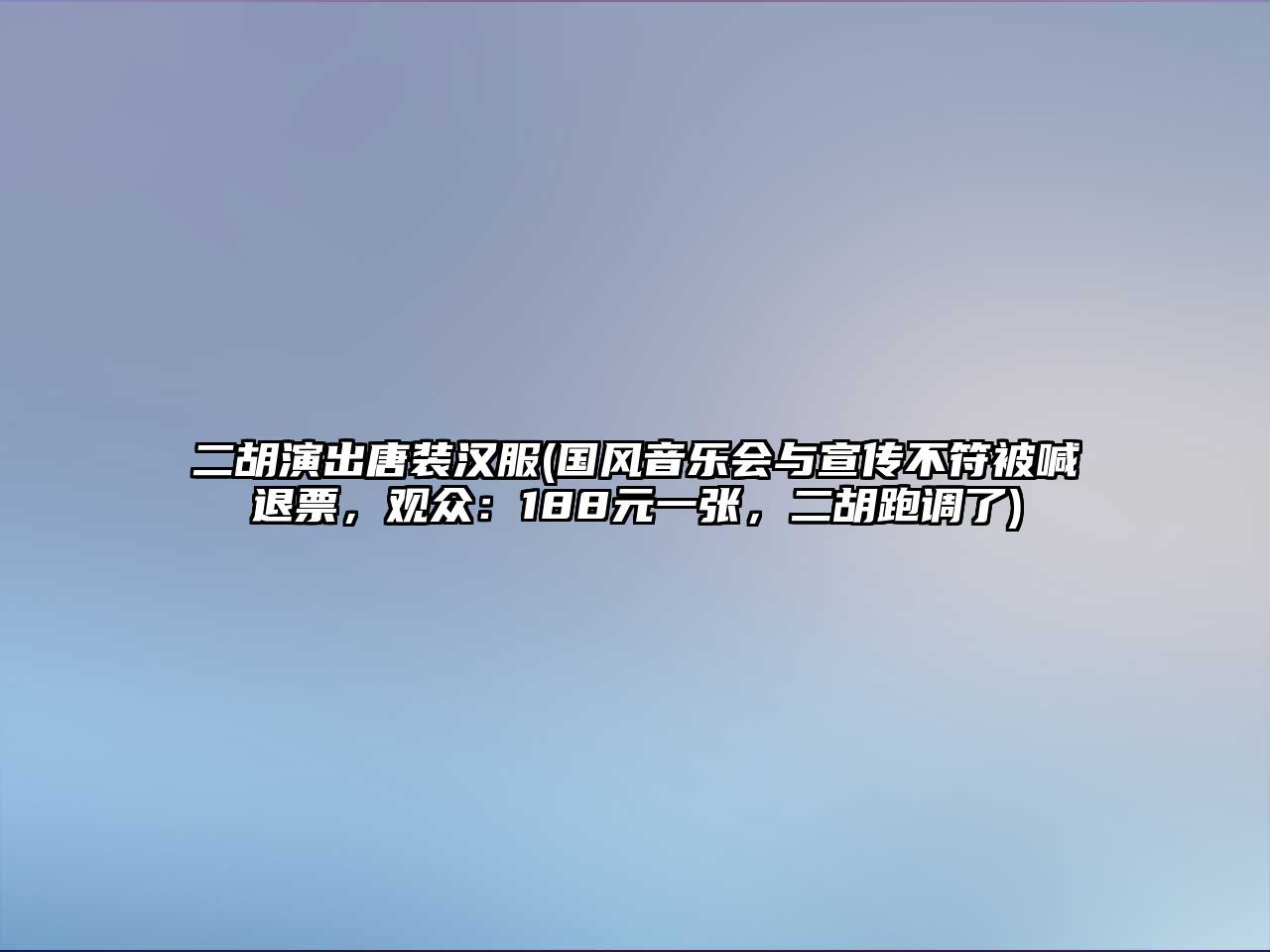 二胡演出唐裝漢服(國風(fēng)音樂會與宣傳不符被喊退票，觀眾：188元一張，二胡跑調(diào)了)