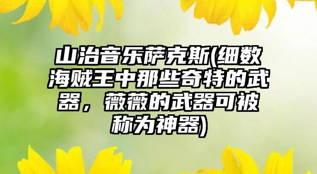 山治音樂薩克斯(細數海賊王中那些奇特的武器，薇薇的武器可被稱為神器)