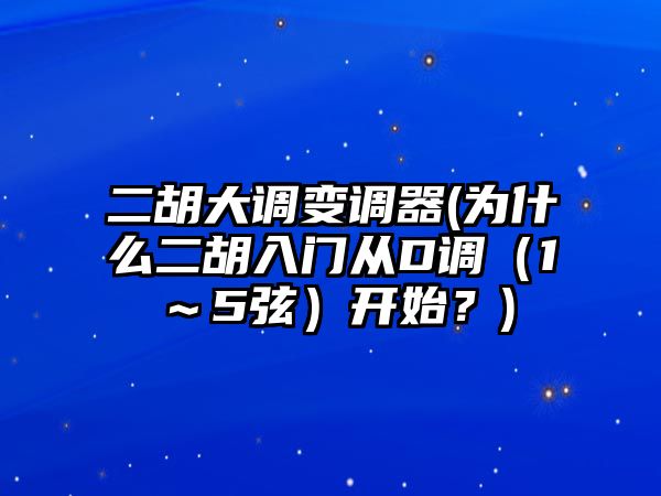 二胡大調變調器(為什么二胡入門從D調（1～5弦）開始？)