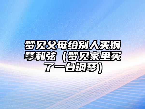 夢見父母給別人買鋼琴和弦（夢見家里買了一臺鋼琴）