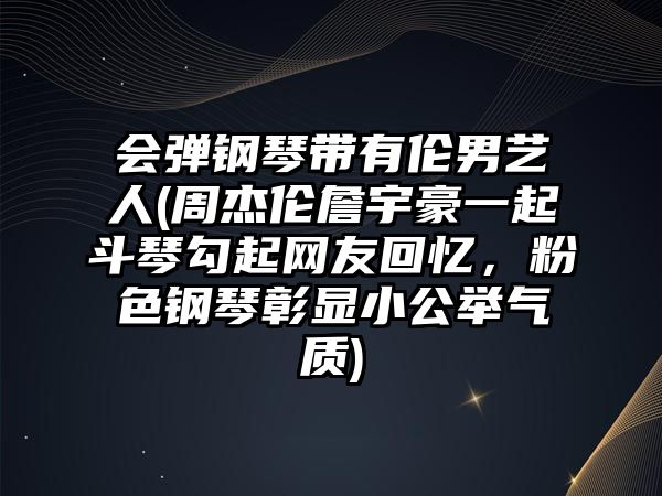 會彈鋼琴帶有倫男藝人(周杰倫詹宇豪一起斗琴勾起網(wǎng)友回憶，粉色鋼琴彰顯小公舉氣質(zhì))