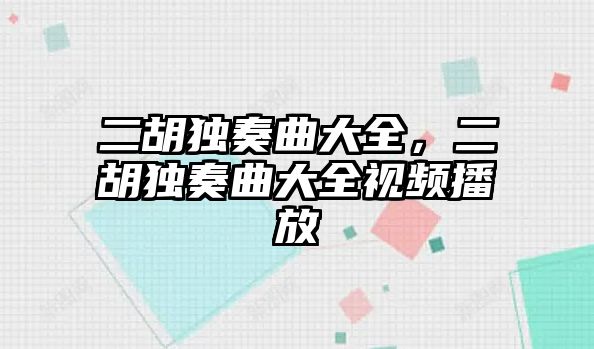 二胡獨奏曲大全，二胡獨奏曲大全視頻播放