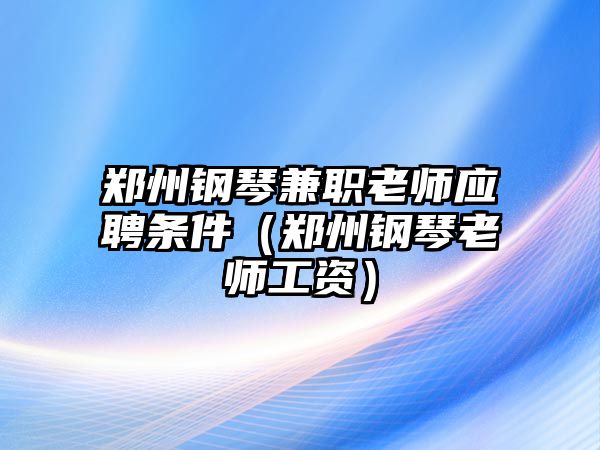 鄭州鋼琴兼職老師應聘條件（鄭州鋼琴老師工資）