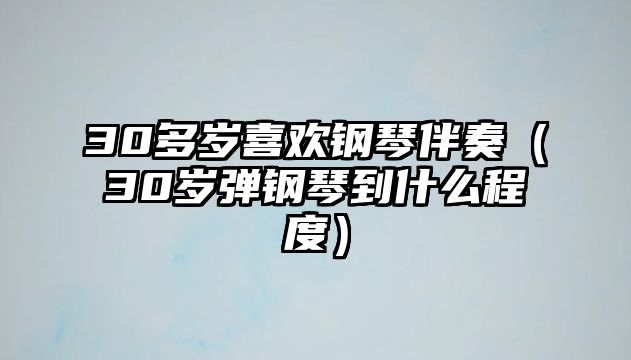 30多歲喜歡鋼琴伴奏（30歲彈鋼琴到什么程度）