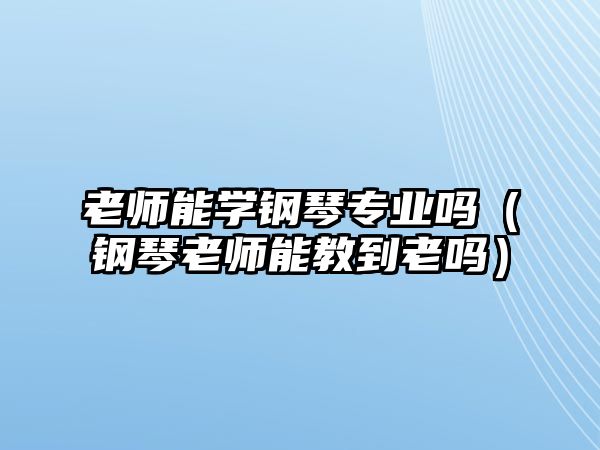 老師能學鋼琴專業嗎（鋼琴老師能教到老嗎）