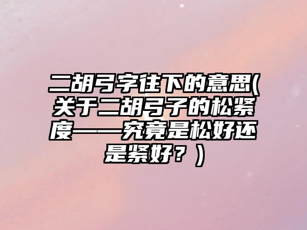 二胡弓字往下的意思(關于二胡弓子的松緊度——究竟是松好還是緊好？)