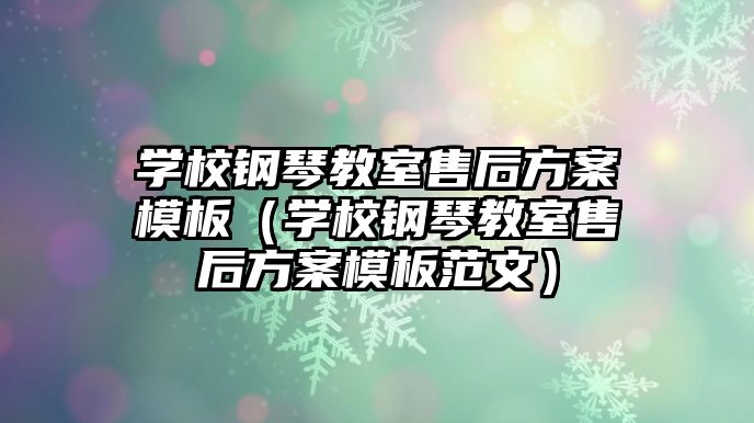 學校鋼琴教室售后方案模板（學校鋼琴教室售后方案模板范文）