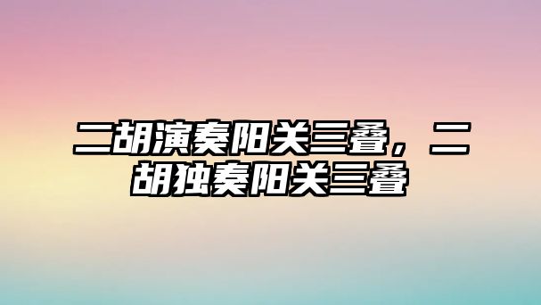 二胡演奏陽關三疊，二胡獨奏陽關三疊