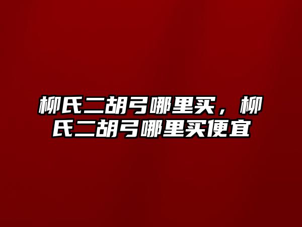 柳氏二胡弓哪里買，柳氏二胡弓哪里買便宜