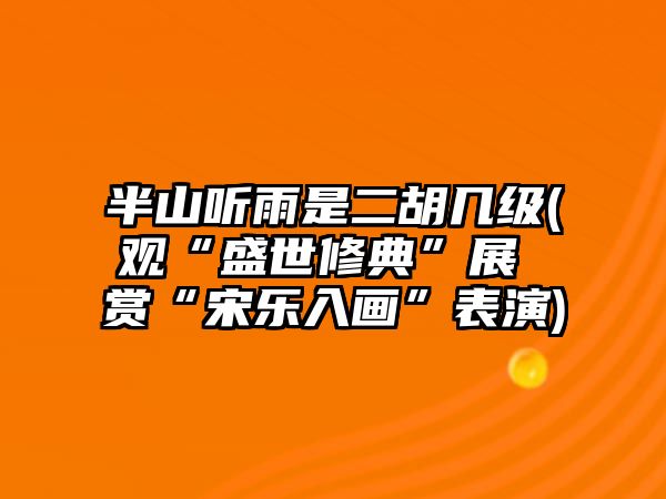 半山聽雨是二胡幾級(觀“盛世修典”展 賞“宋樂入畫”表演)