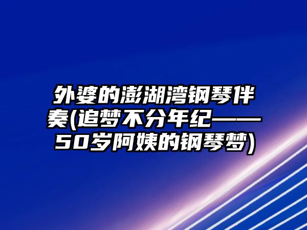 外婆的澎湖灣鋼琴伴奏(追夢不分年紀——50歲阿姨的鋼琴夢)