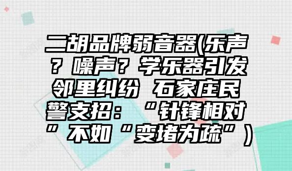 二胡品牌弱音器(樂聲？噪聲？學樂器引發鄰里糾紛 石家莊民警支招：“針鋒相對”不如“變堵為疏”)