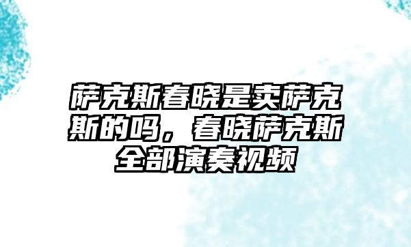 薩克斯春曉是賣薩克斯的嗎，春曉薩克斯全部演奏視頻