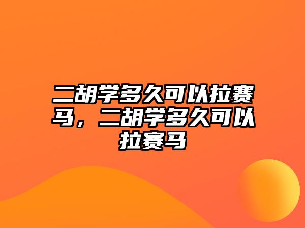 二胡學多久可以拉賽馬，二胡學多久可以拉賽馬