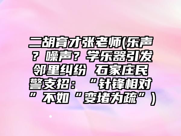 二胡育才張老師(樂聲？噪聲？學樂器引發鄰里糾紛 石家莊民警支招：“針鋒相對”不如“變堵為疏”)