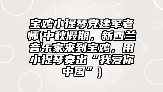 寶雞小提琴黨建軍老師(中秋假期，新西蘭音樂家來到寶雞，用小提琴奏出“我愛你中國”)