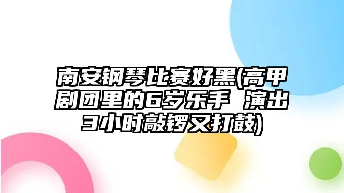 南安鋼琴比賽好黑(高甲劇團里的6歲樂手 演出3小時敲鑼又打鼓)