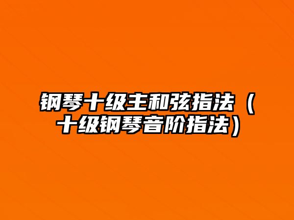 鋼琴十級主和弦指法（十級鋼琴音階指法）