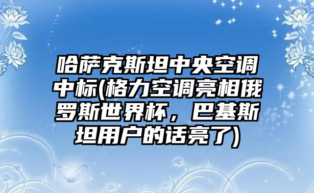 哈薩克斯坦中央空調中標(格力空調亮相俄羅斯世界杯，巴基斯坦用戶的話亮了)