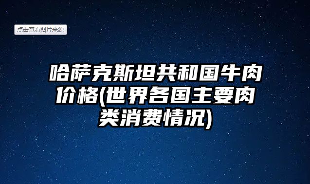 哈薩克斯坦共和國牛肉價(jià)格(世界各國主要肉類消費(fèi)情況)