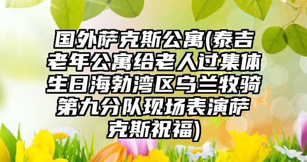 國外薩克斯公寓(泰吉老年公寓給老人過集體生日海勃灣區烏蘭牧騎第九分隊現場表演薩克斯祝福)