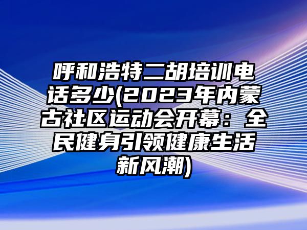 呼和浩特二胡培訓電話多少(2023年內蒙古社區運動會開幕：全民健身引領健康生活新風潮)