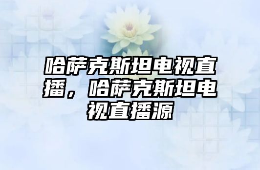 哈薩克斯坦電視直播，哈薩克斯坦電視直播源