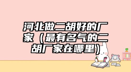 河北做二胡好的廠家（最有名氣的二胡廠家在哪里）