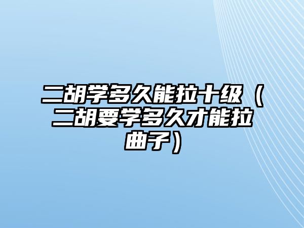 二胡學多久能拉十級（二胡要學多久才能拉曲子）