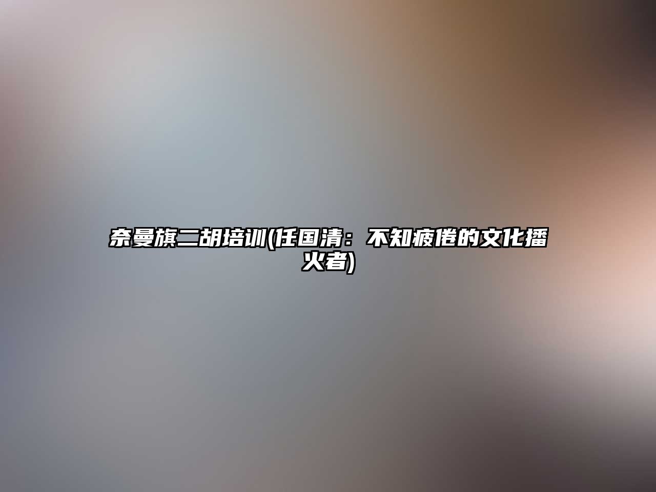 奈曼旗二胡培訓(任國清：不知疲倦的文化播火者)