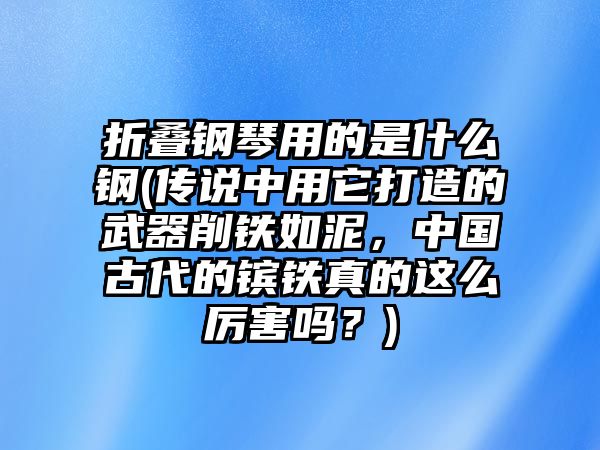 折疊鋼琴用的是什么鋼(傳說中用它打造的武器削鐵如泥，中國古代的鑌鐵真的這么厲害嗎？)